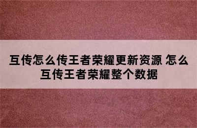 互传怎么传王者荣耀更新资源 怎么互传王者荣耀整个数据